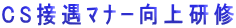 CS接遇ﾏﾅｰ向上研修 