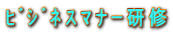 ﾋﾞｼﾞﾈｽﾏﾅｰ研修 