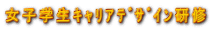 女子学生ｷｬﾘｱﾃﾞｻﾞｲﾝ研修 