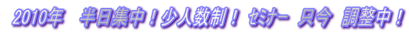  2010年 　半日集中！少人数制！ ｾﾐﾅｰ　只今　調整中！  
